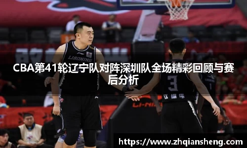 CBA第41轮辽宁队对阵深圳队全场精彩回顾与赛后分析